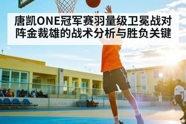 唐凯ONE冠军赛羽量级卫冕战对阵金裁雄的战术分析与胜负关键