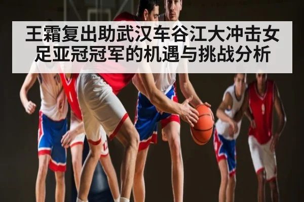王霜复出助武汉车谷江大冲击女足亚冠冠军的机遇与挑战分析 - NG28
