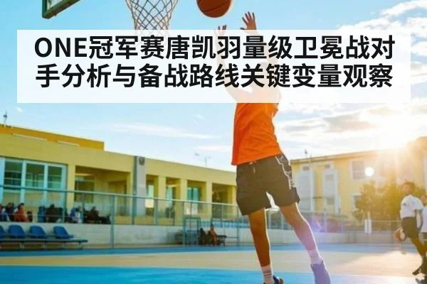 ONE冠军赛唐凯羽量级卫冕战对手分析与备战路线关键变量观察